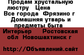 Продам хрустальную люстру › Цена ­ 13 000 - Все города, Фрязино г. Домашняя утварь и предметы быта » Интерьер   . Ростовская обл.,Новошахтинск г.